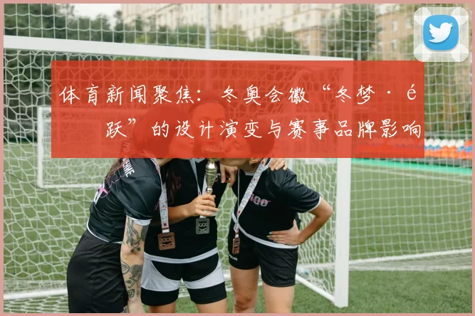 体育新闻聚焦:冬奥会徽“冬梦·飞跃”的设计演变与赛事品牌影响