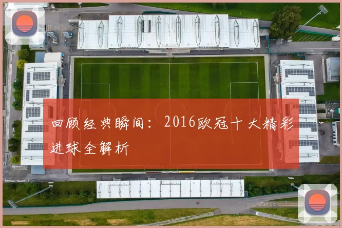 回顾经典瞬间：2016欧冠十大精彩进球全解析