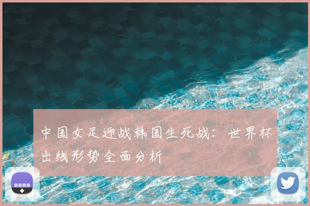 中国女足迎战韩国生死战：世界杯出线形势全面分析