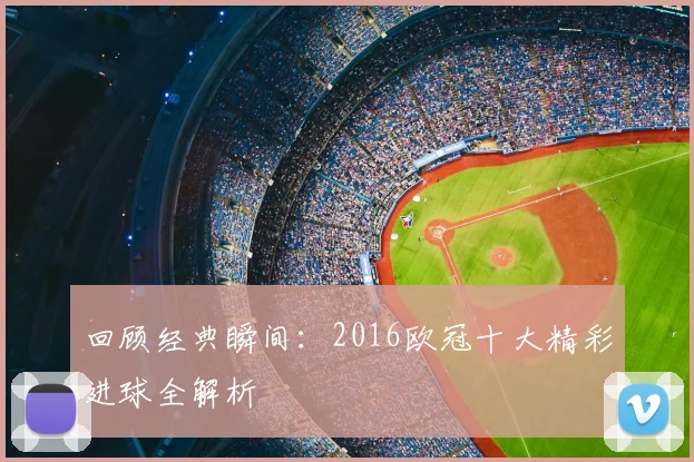 回顾经典瞬间：2016欧冠十大精彩进球全解析