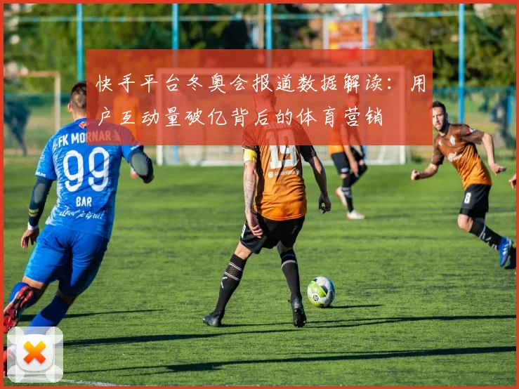 快手平台冬奥会报道数据解读：用户互动量破亿背后的体育营销