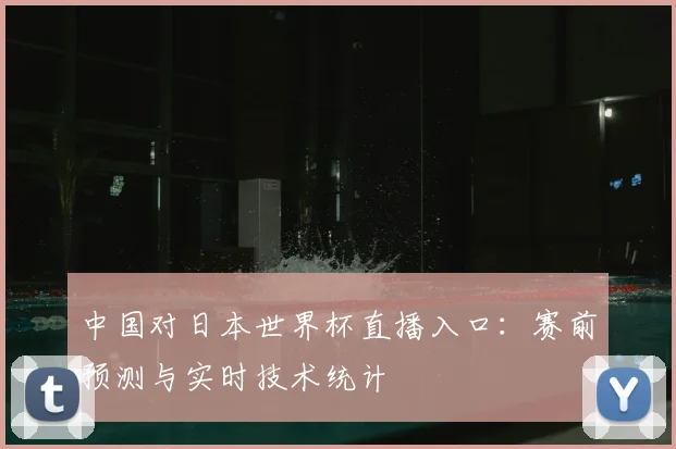 中国对日本世界杯直播入口：赛前预测与实时技术统计