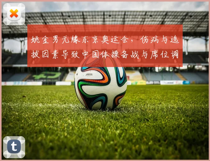 姚金男无缘东京奥运会，伤病与选拔因素导致中国体操备战与席位调整