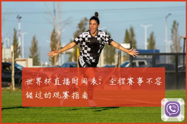 世界杯直播时间表：全程赛事不容错过的观赛指南