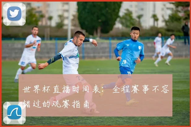 世界杯直播时间表：全程赛事不容错过的观赛指南