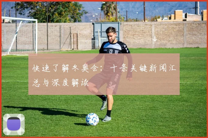 快速了解冬奥会:十条关键新闻汇总与深度解读