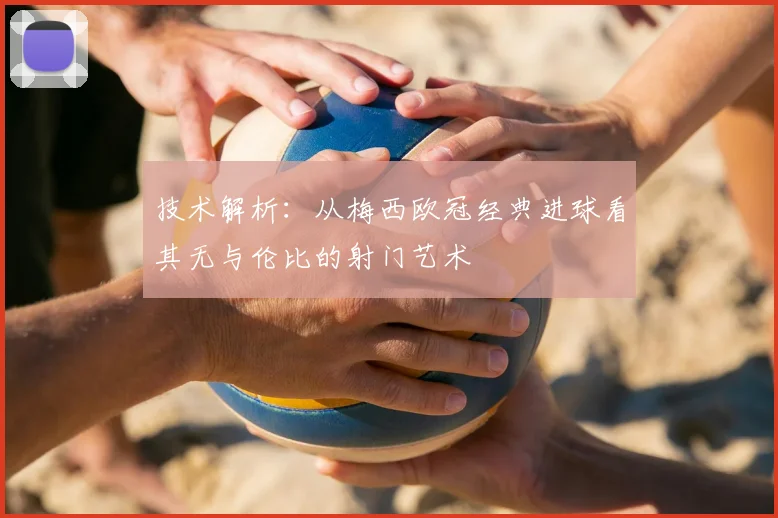技术解析：从梅西欧冠经典进球看其无与伦比的射门艺术