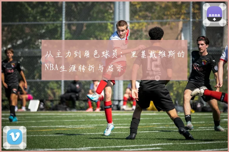 从主力到角色球员：里基戴维斯的NBA生涯转折与启示