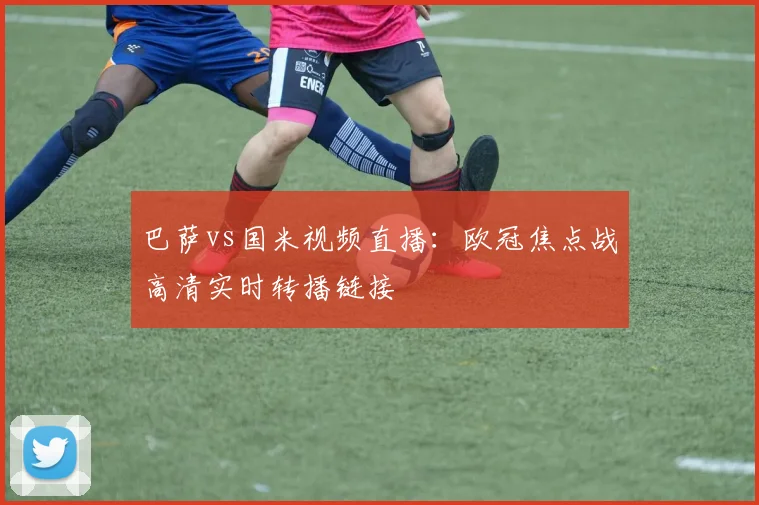 巴萨vs国米视频直播：欧冠焦点战高清实时转播链接