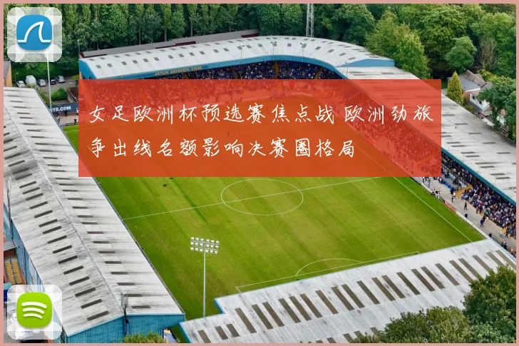 女足欧洲杯预选赛焦点战 欧洲劲旅争出线名额影响决赛圈格局