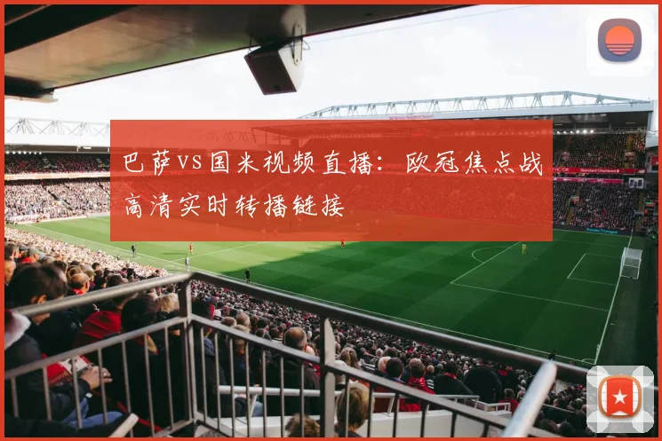 巴萨vs国米视频直播：欧冠焦点战高清实时转播链接