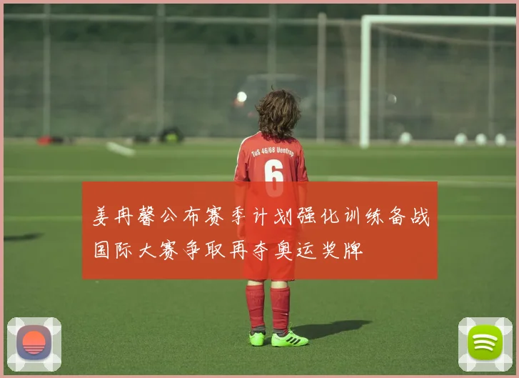 姜冉馨公布赛季计划强化训练备战国际大赛争取再夺奥运奖牌