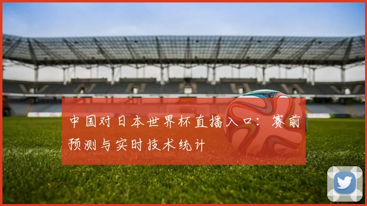 中国对日本世界杯直播入口：赛前预测与实时技术统计