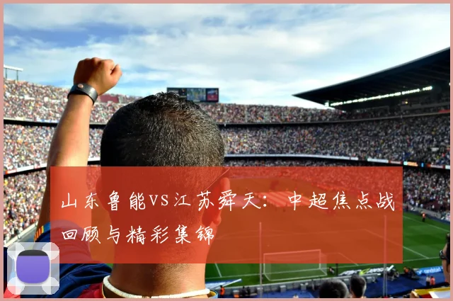 山东鲁能vs江苏舜天：中超焦点战回顾与精彩集锦