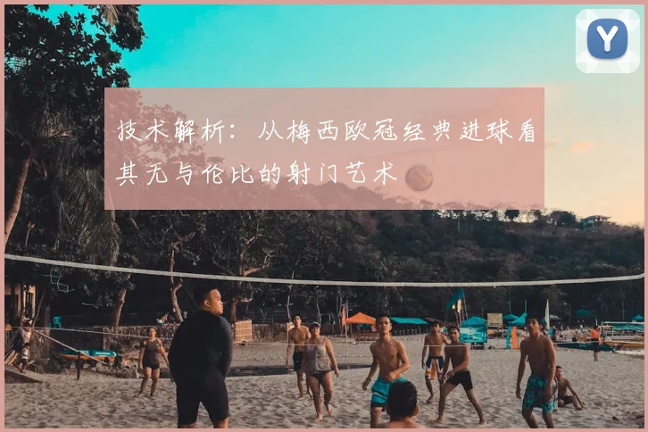 技术解析：从梅西欧冠经典进球看其无与伦比的射门艺术