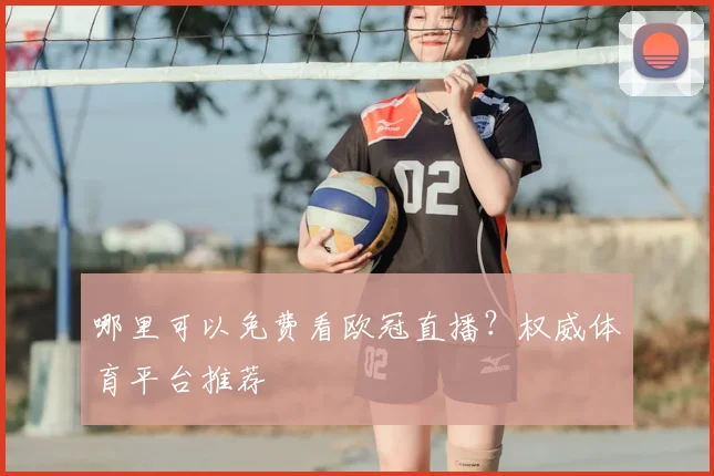 哪里可以免费看欧冠直播？权威体育平台推荐