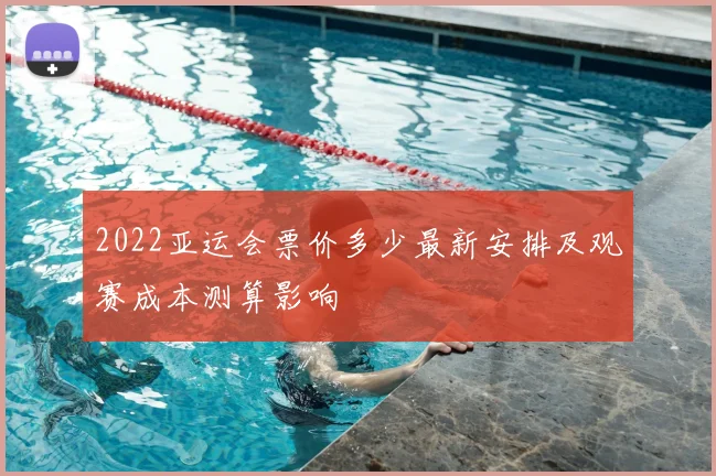 2022亚运会票价多少最新安排及观赛成本测算影响